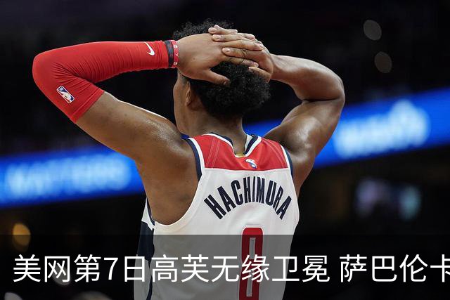 美网第7日高芙无缘卫冕 萨巴伦卡连续4年进八强